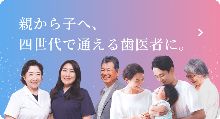 親から子へ、四世代で通える歯医者に。