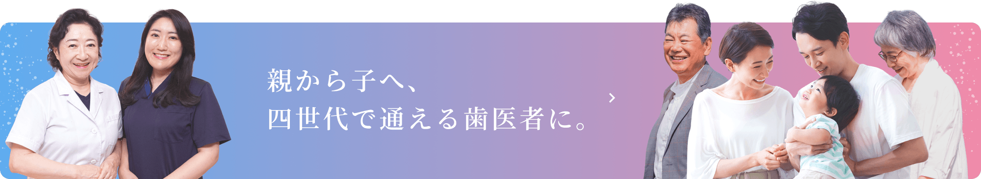 親から子へ、四世代で通える歯医者に。